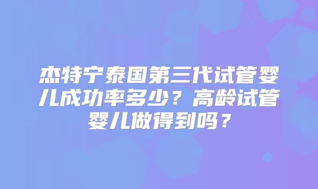 杰特宁泰国第三代试管婴儿成功率多少？高龄试管婴儿做得到吗？