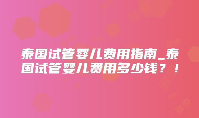 泰国试管婴儿费用指南_泰国试管婴儿费用多少钱？！