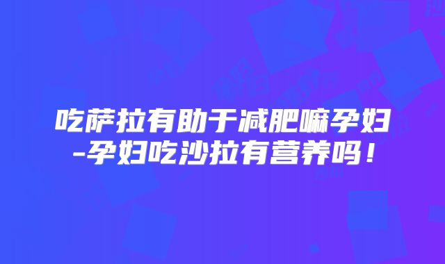 吃萨拉有助于减肥嘛孕妇-孕妇吃沙拉有营养吗！