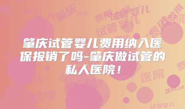 肇庆试管婴儿费用纳入医保报销了吗-肇庆做试管的私人医院！