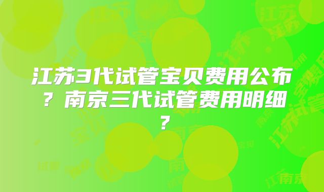 江苏3代试管宝贝费用公布？南京三代试管费用明细？