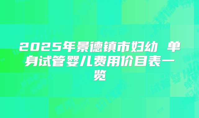2025年景德镇市妇幼 单身试管婴儿费用价目表一览