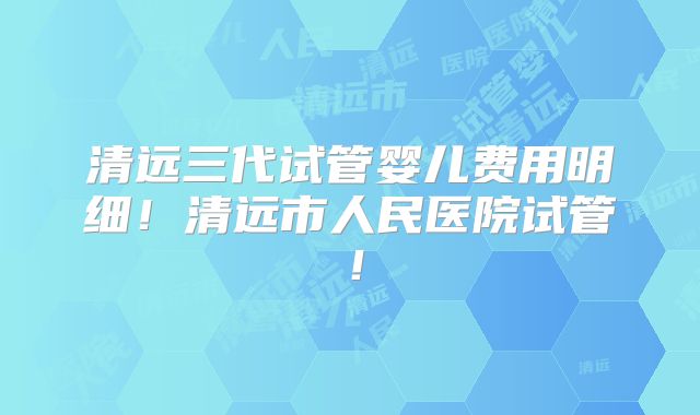 清远三代试管婴儿费用明细！清远市人民医院试管！