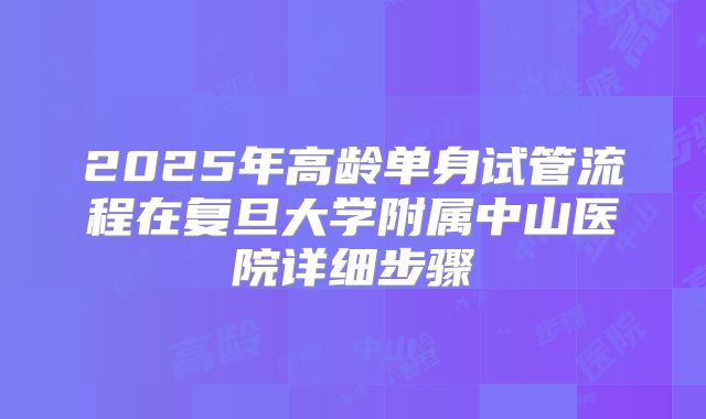 2025年高龄单身试管流程在复旦大学附属中山医院详细步骤