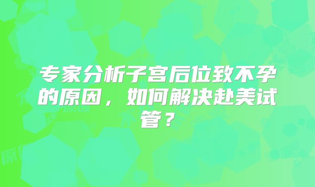 专家分析子宫后位致不孕的原因，如何解决赴美试管？