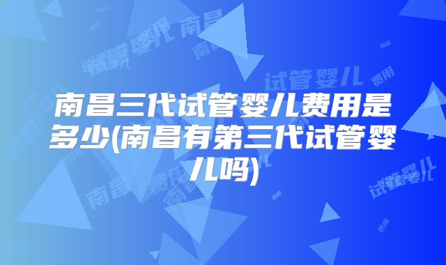 南昌三代试管婴儿费用是多少(南昌有第三代试管婴儿吗)