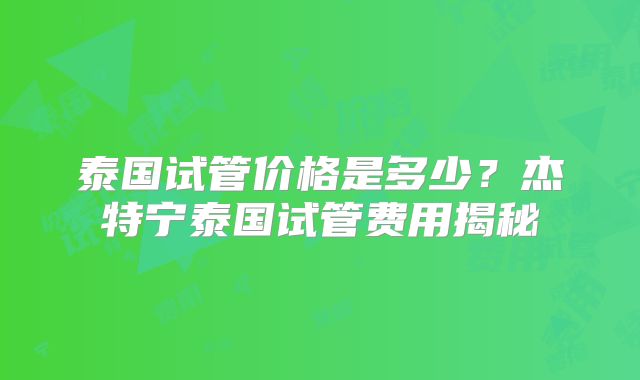 泰国试管价格是多少？杰特宁泰国试管费用揭秘