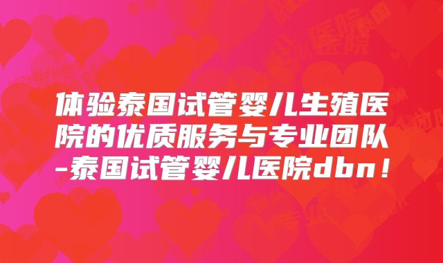 体验泰国试管婴儿生殖医院的优质服务与专业团队-泰国试管婴儿医院dbn!