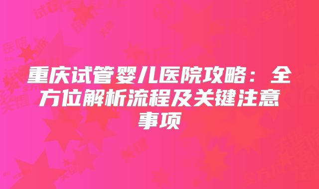 重庆试管婴儿医院攻略：全方位解析流程及关键注意事项