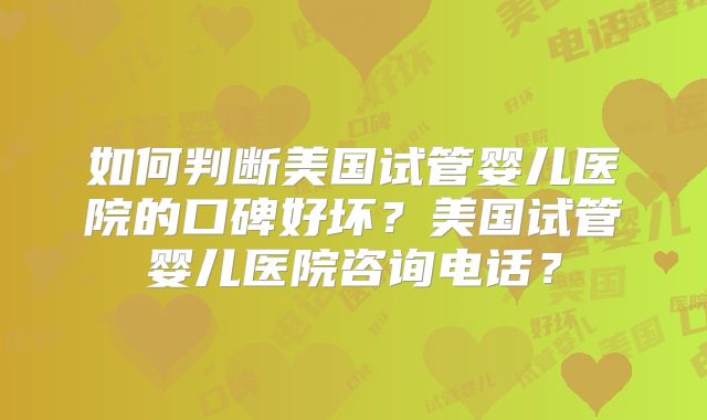 如何判断美国试管婴儿医院的口碑好坏？美国试管婴儿医院咨询电话？