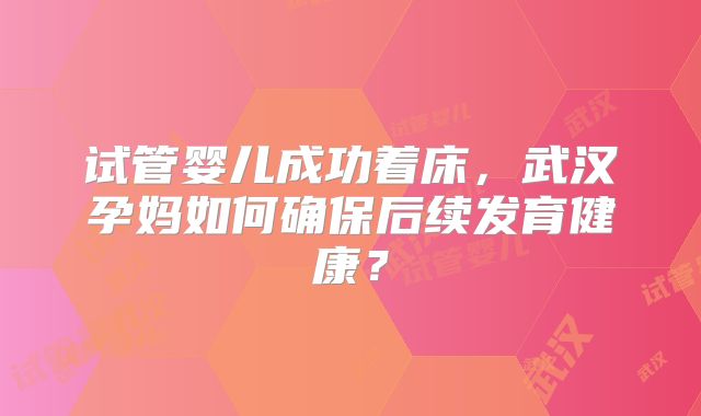 试管婴儿成功着床，武汉孕妈如何确保后续发育健康？