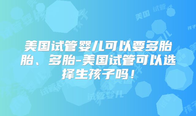 美国试管婴儿可以要多胎胎、多胎-美国试管可以选择生孩子吗!