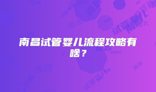 南昌试管婴儿流程攻略有啥？