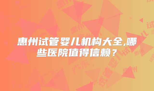 惠州试管婴儿机构大全,哪些医院值得信赖？