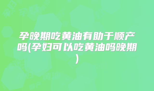 孕晚期吃黄油有助于顺产吗(孕妇可以吃黄油吗晚期)