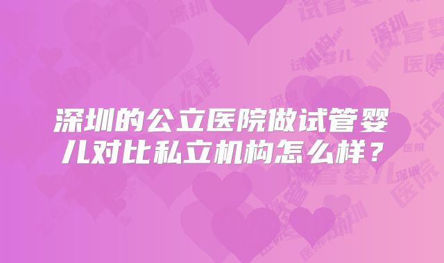 深圳的公立医院做试管婴儿对比私立机构怎么样？