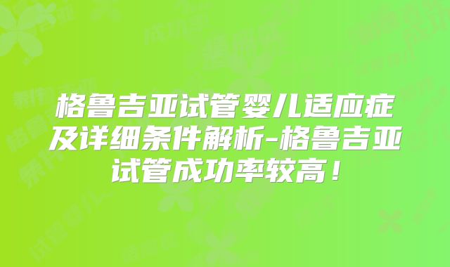 格鲁吉亚试管婴儿适应症及详细条件解析-格鲁吉亚试管成功率较高！