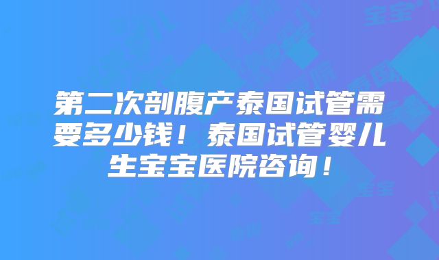 第二次剖腹产泰国试管需要多少钱！泰国试管婴儿生宝宝医院咨询！