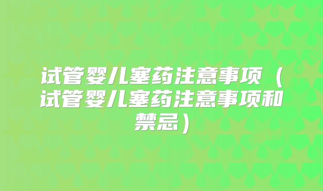 试管婴儿塞药注意事项(试管婴儿塞药注意事项和禁忌)