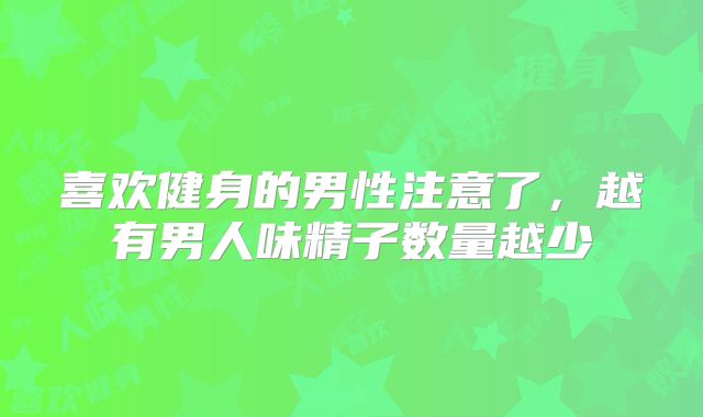 喜欢健身的男性注意了,越有男人味精子数量越少