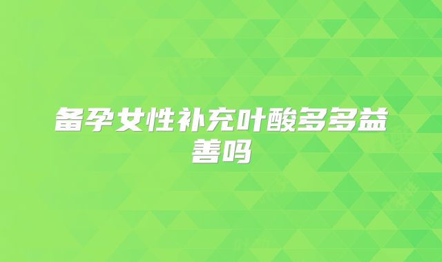 备孕女性补充叶酸多多益善吗
