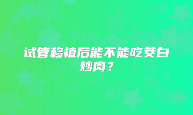 试管移植后能不能吃茭白炒肉？