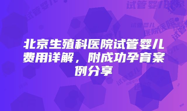 北京生殖科医院试管婴儿费用详解，附成功孕育案例分享