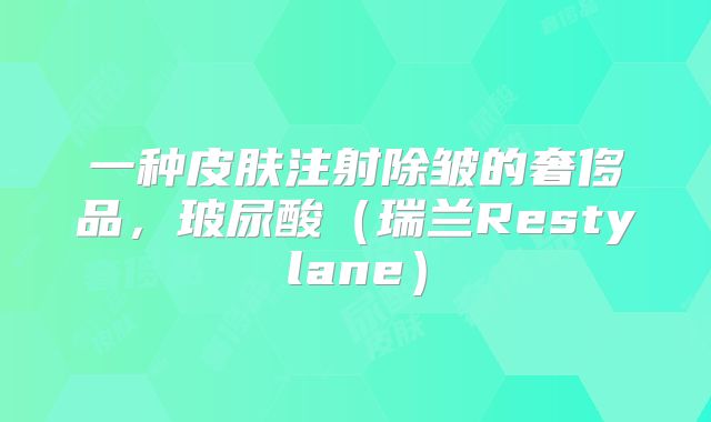一种皮肤注射除皱的奢侈品，玻尿酸（瑞兰Restylane）