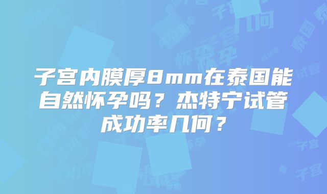 子宫内膜厚8mm在泰国能自然怀孕吗？杰特宁试管成功率几何？