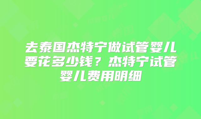 去泰国杰特宁做试管婴儿要花多少钱?杰特宁试管婴儿费用明细