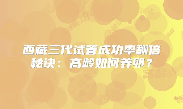 西藏三代试管成功率翻倍秘诀：高龄如何养卵？