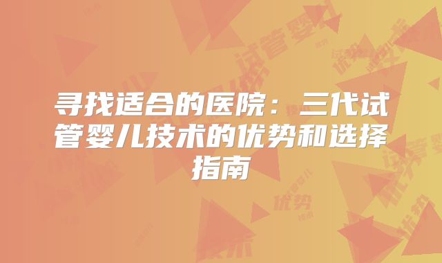 寻找适合的医院：三代试管婴儿技术的优势和选择指南