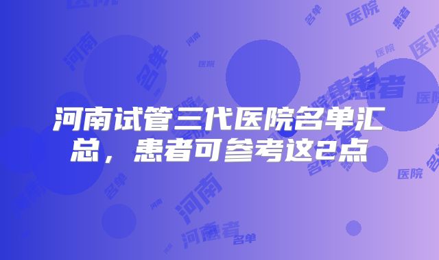 河南试管三代医院名单汇总，患者可参考这2点