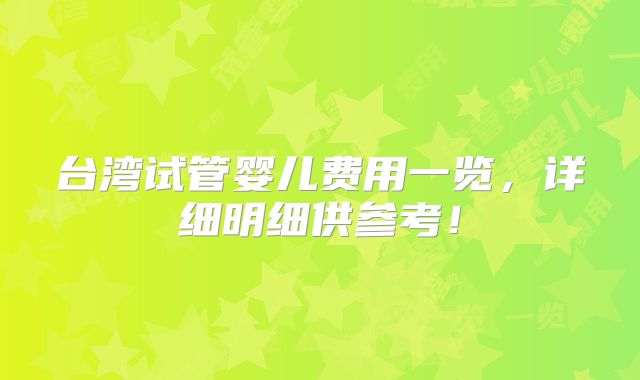 台湾试管婴儿费用一览，详细明细供参考！