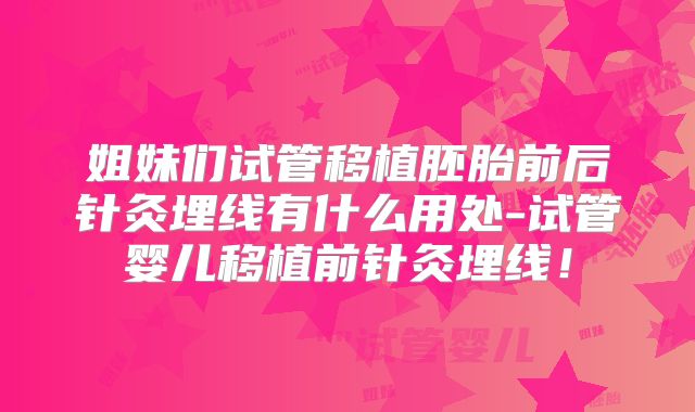 姐妹们试管移植胚胎前后针灸埋线有什么用处-试管婴儿移植前针灸埋线！