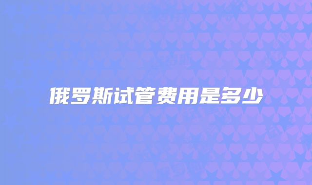 俄罗斯试管费用是多少