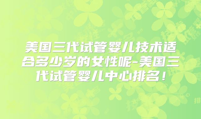 美国三代试管婴儿技术适合多少岁的女性呢-美国三代试管婴儿中心排名！