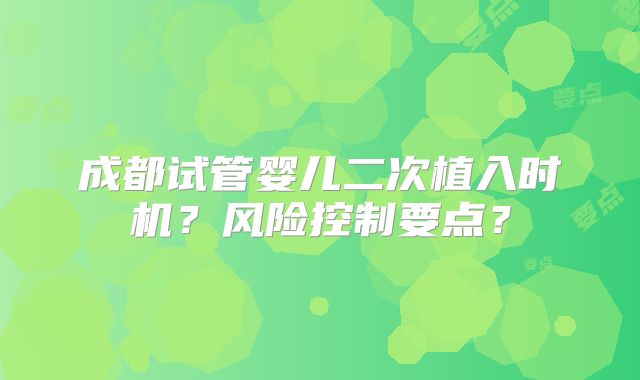 成都试管婴儿二次植入时机？风险控制要点？
