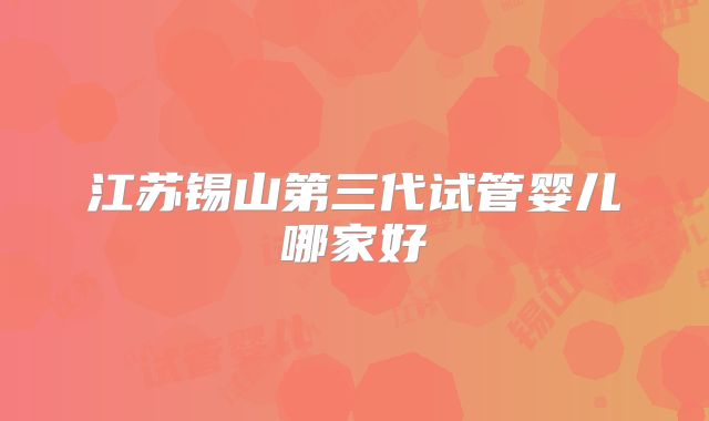 江苏锡山第三代试管婴儿哪家好