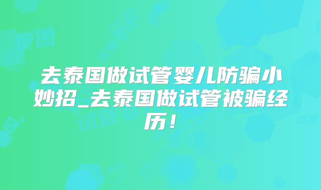 去泰国做试管婴儿防骗小妙招_去泰国做试管被骗经历！