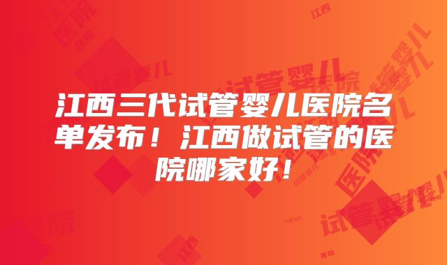 江西三代试管婴儿医院名单发布！江西做试管的医院哪家好！