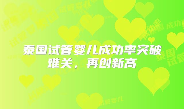 泰国试管婴儿成功率突破难关，再创新高