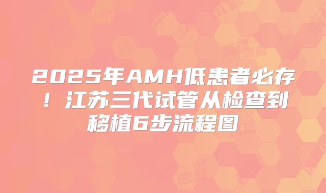2025年AMH低患者必存！江苏三代试管从检查到移植6步流程图