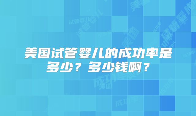 美国试管婴儿的成功率是多少？多少钱啊？