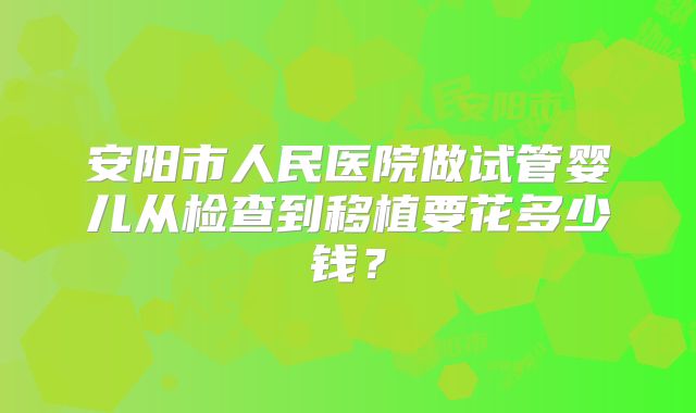 安阳市人民医院做试管婴儿从检查到移植要花多少钱？
