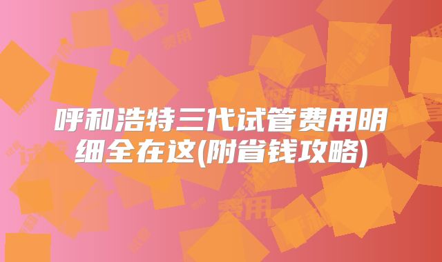 呼和浩特三代试管费用明细全在这(附省钱攻略)