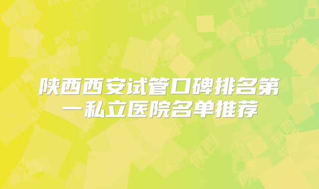 陕西西安试管口碑排名第一私立医院名单推荐
