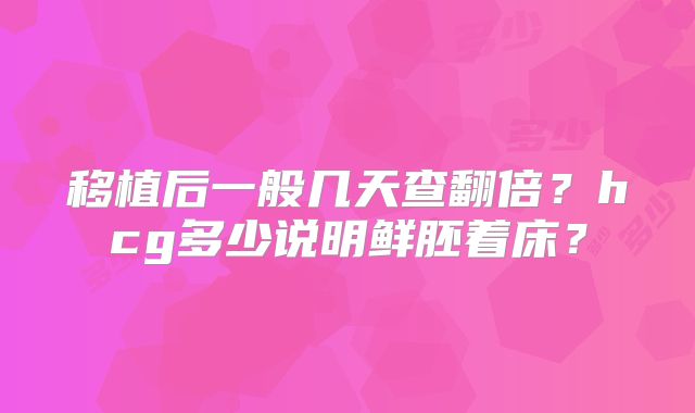 移植后一般几天查翻倍?hcg多少说明鲜胚着床?