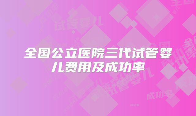 全国公立医院三代试管婴儿费用及成功率