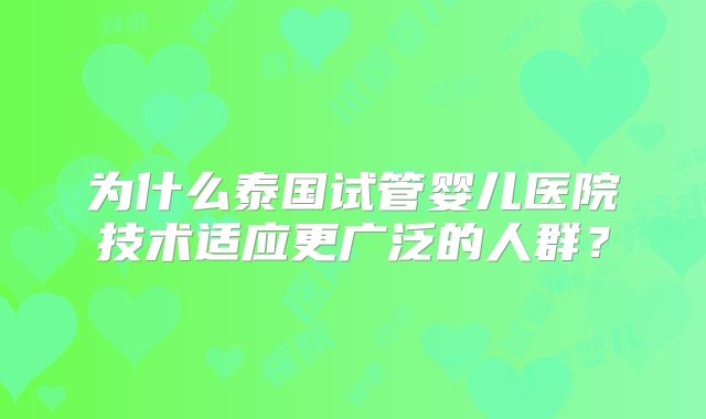 为什么泰国试管婴儿医院技术适应更广泛的人群？